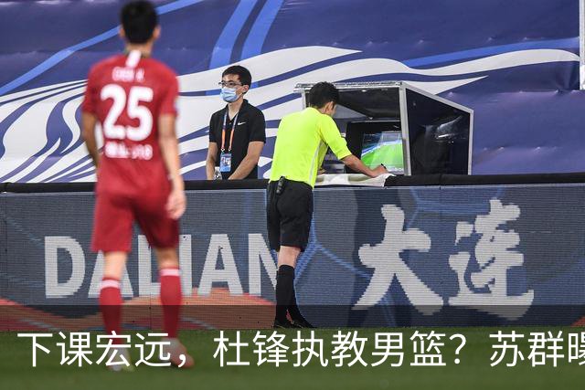 下课宏远，杜锋执教男篮？苏群曝料，1年计划曝光，宏远新帅曝光