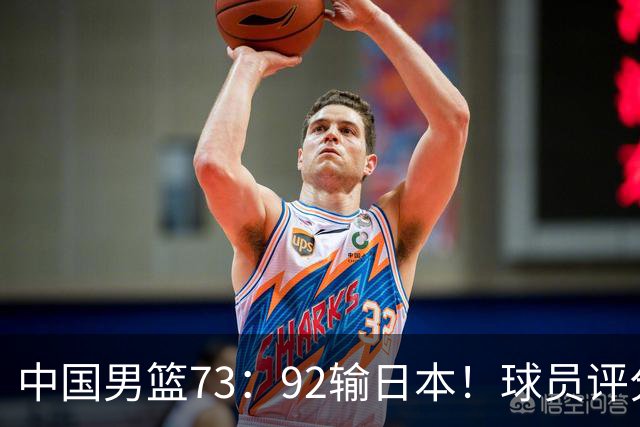中国男篮73：92输日本！球员评分出炉：3人及格，5人不及格，1人太拉胯