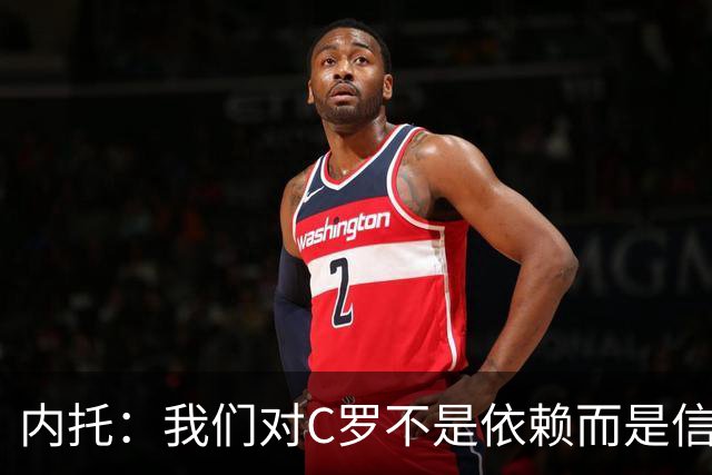 内托：我们对C罗不是依赖而是信任，球传进禁区 他进球概率就很高