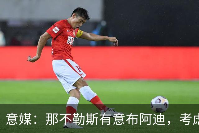 意媒：那不勒斯有意布阿迪，考虑引进他取代可能离队的洛博特卡