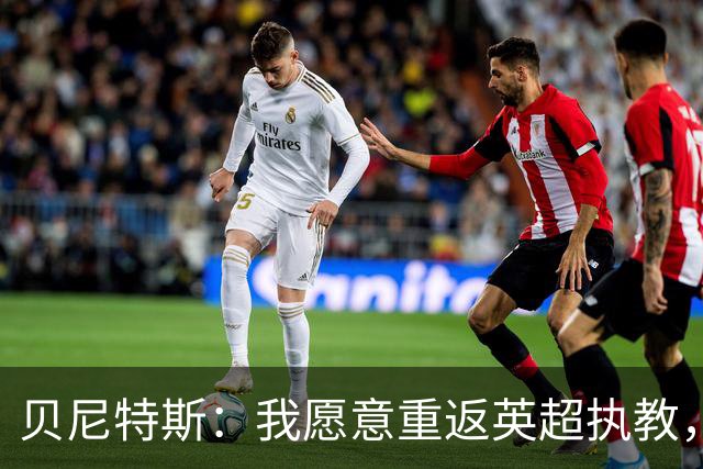 贝尼特斯：我愿意重返英超执教，任何能留在欧洲的联赛都可以